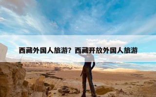 西藏外国人旅游？西藏开放外国人旅游