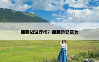 西藏旅游穿搭？西藏游穿搭女