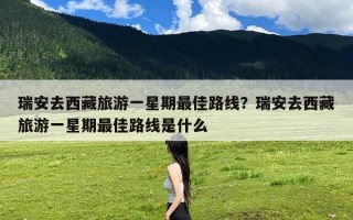 瑞安去西藏旅游一星期最佳路线？瑞安去西藏旅游一星期最佳路线是什么