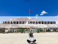 3月份去哪里旅游？3月份去哪里旅游暖和