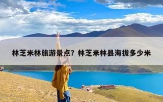 林芝米林旅游景点？林芝米林县海拔多少米