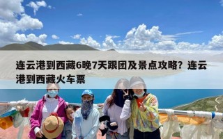 连云港到西藏6晚7天跟团及景点攻略？连云港到西藏火车票