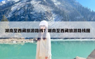 湖南至西藏旅游路线？湖南至西藏旅游路线图