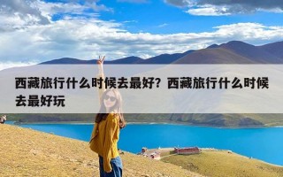 西藏旅行什么时候去最好？西藏旅行什么时候去最好玩