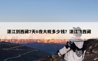 湛江到西藏7天6夜大概多少钱？湛江飞西藏