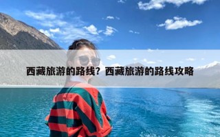 西藏旅游的路线？西藏旅游的路线攻略