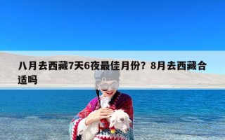 八月去西藏7天6夜最佳月份？8月去西藏合适吗