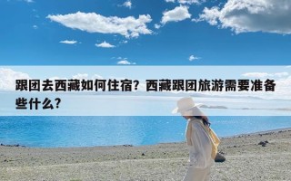 跟团去西藏如何住宿？西藏跟团旅游需要准备些什么?