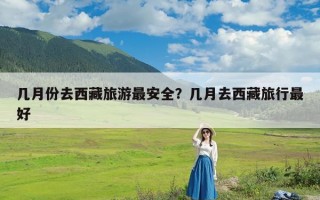 几月份去西藏旅游最安全？几月去西藏旅行最好