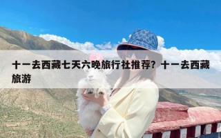 十一去西藏七天六晚旅行社推荐？十一去西藏旅游