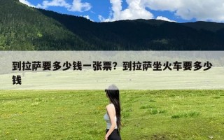 到拉萨要多少钱一张票？到拉萨坐火车要多少钱