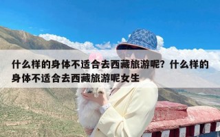 什么样的身体不适合去西藏旅游呢？什么样的身体不适合去西藏旅游呢女生