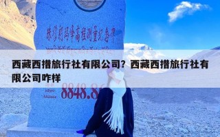 西藏西措旅行社有限公司？西藏西措旅行社有限公司咋样