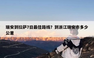 瑞安到拉萨7日最佳路线？到浙江瑞安市多少公里