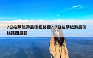 7日拉萨旅游最佳线路图？7日拉萨旅游最佳线路图最新