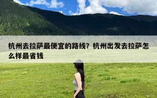 杭州去拉萨最便宜的路线？杭州出发去拉萨怎么样最省钱