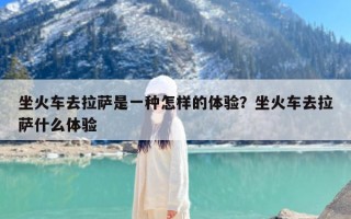 坐火车去拉萨是一种怎样的体验？坐火车去拉萨什么体验