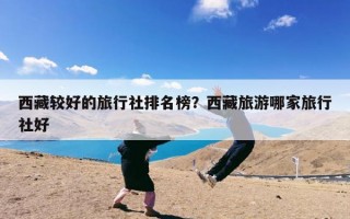 西藏较好的旅行社排名榜？西藏旅游哪家旅行社好