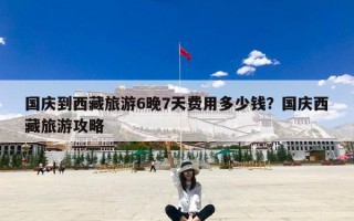 国庆到西藏旅游6晚7天费用多少钱？国庆西藏旅游攻略