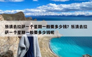 乐清去拉萨一个星期一般要多少钱？乐清去拉萨一个星期一般要多少钱呢