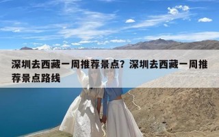 深圳去西藏一周推荐景点？深圳去西藏一周推荐景点路线