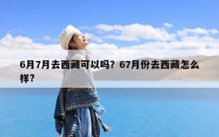 6月7月去西藏可以吗？67月份去西藏怎么样?