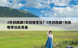 3月到西藏7天找哪家社？3月到西藏7天找哪家社区报备