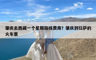 肇庆去西藏一个星期路线费用？肇庆到拉萨的火车票