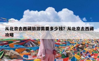 从北京去西藏旅游需要多少钱？从北京去西藏攻略