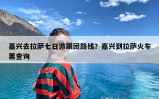 嘉兴去拉萨七日游跟团路线？嘉兴到拉萨火车票查询