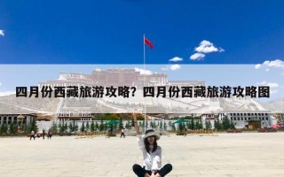 四月份西藏旅游攻略？四月份西藏旅游攻略图