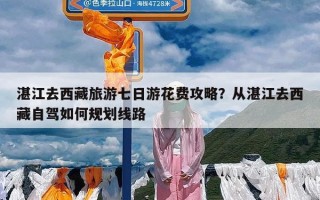 湛江去西藏旅游七日游花费攻略？从湛江去西藏自驾如何规划线路