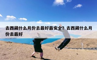 去西藏什么月份去最好最安全？去西藏什么月份去最好