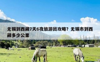 无锡到西藏7天6夜旅游团攻略？无锡市到西藏多少公里