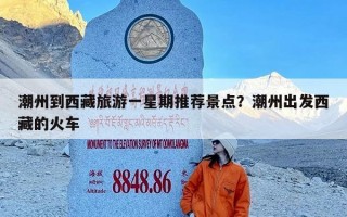 潮州到西藏旅游一星期推荐景点？潮州出发西藏的火车