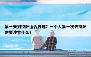 第一天到拉萨适合去哪？一个人第一次去拉萨需要注意什么?