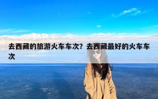 去西藏的旅游火车车次？去西藏最好的火车车次