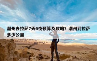 潮州去拉萨7天6夜预算及攻略？潮州到拉萨多少公里
