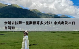 余姚去拉萨一星期预算多少钱？余姚出发二日自驾游