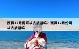 西藏12月份可以去旅游吗？西藏12月份可以去旅游吗