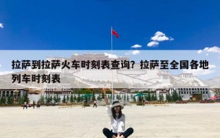 拉萨到拉萨火车时刻表查询？拉萨至全国各地列车时刻表