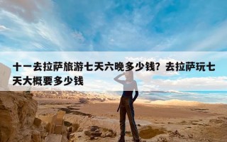 十一去拉萨旅游七天六晚多少钱？去拉萨玩七天大概要多少钱