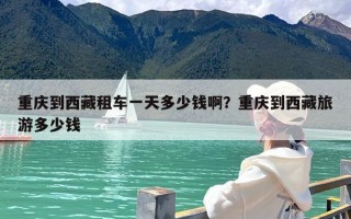 重庆到西藏租车一天多少钱啊？重庆到西藏旅游多少钱