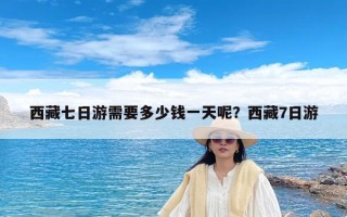西藏七日游需要多少钱一天呢？西藏7日游
