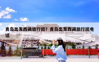 青岛出发西藏旅行团？青岛出发西藏旅行团电话