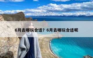 6月去哪玩合适？6月去哪玩合适呢