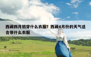 西藏四月初穿什么衣服？西藏4月份的天气适合带什么衣服