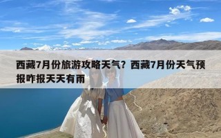 西藏7月份旅游攻略天气？西藏7月份天气预报咋报天天有雨