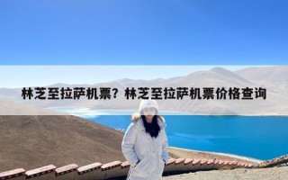 林芝至拉萨机票？林芝至拉萨机票价格查询