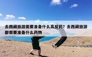 去西藏旅游需要准备什么高反药？去西藏旅游都需要准备什么药物